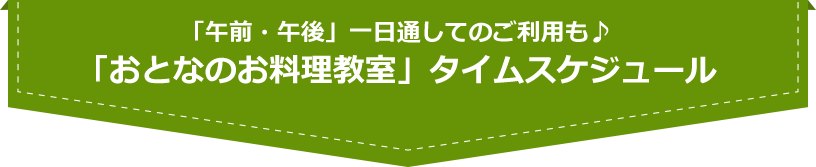 「午前・午後」一日通してのご利用も♪「おとなのお料理教室」タイムスケジュール