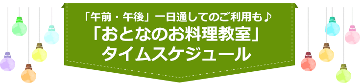 「午前・午後」一日通してのご利用も♪「おとなのお料理教室」タイムスケジュール